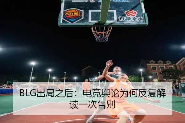 BLG出局之后：电竞舆论为何反复解读一次告别